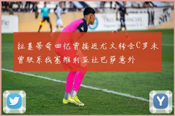 拉基蒂奇回忆曾接近尤文转会C罗未曾联系我塞维利亚让巴萨意外