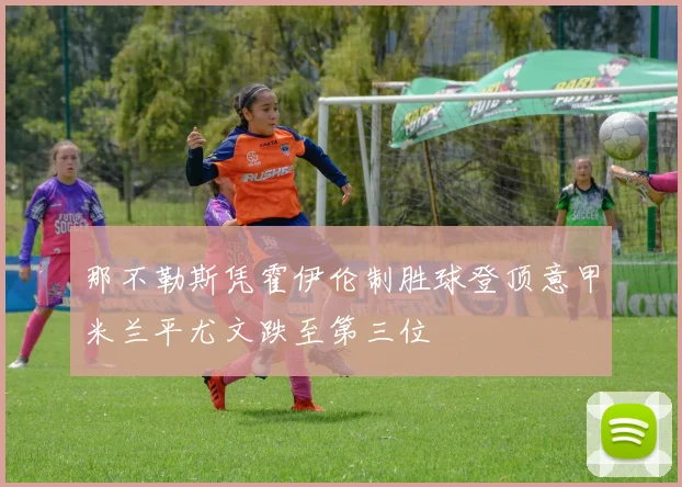 那不勒斯凭霍伊伦制胜球登顶意甲米兰平尤文跌至第三位