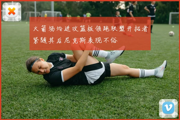 火箭场均进攻篮板领跑联盟开拓者紧随其后尼克斯表现不俗