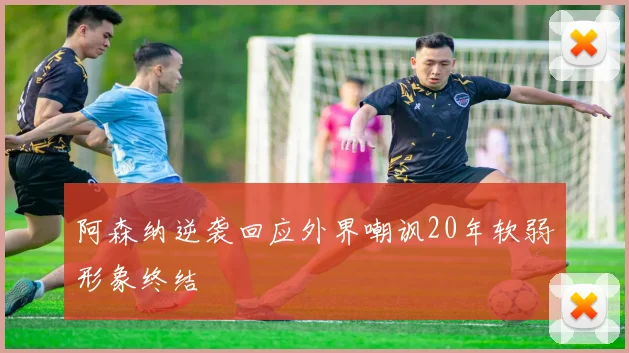 阿森纳逆袭回应外界嘲讽20年软弱形象终结