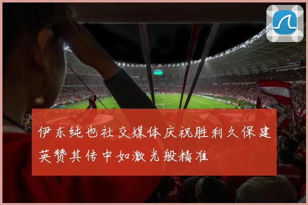 伊东纯也社交媒体庆祝胜利久保建英赞其传中如激光般精准