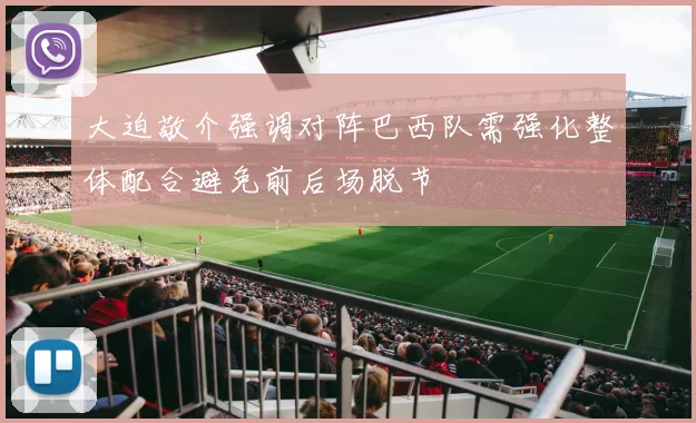 大迫敬介强调对阵巴西队需强化整体配合避免前后场脱节