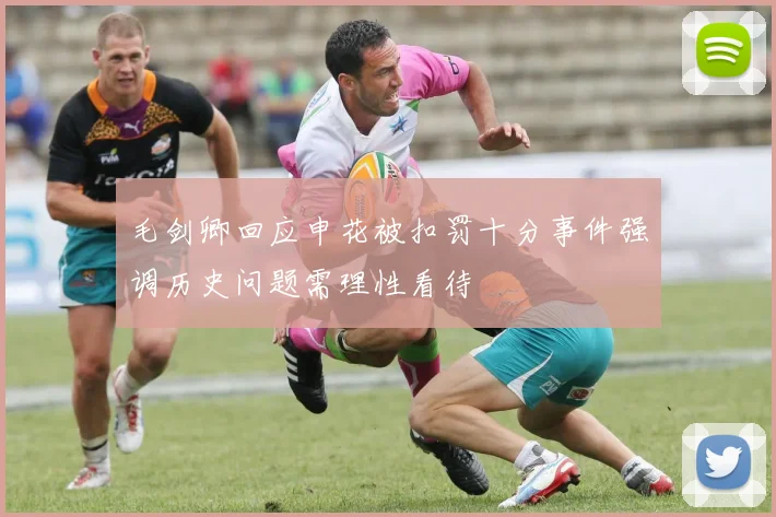 毛剑卿回应申花被扣罚十分事件强调历史问题需理性看待