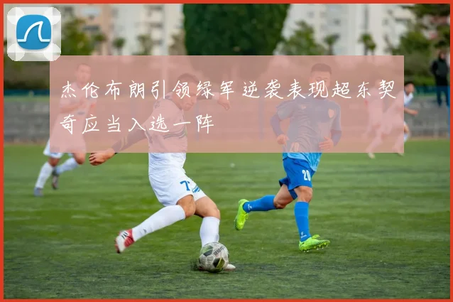 杰伦布朗引领绿军逆袭表现超东契奇应当入选一阵