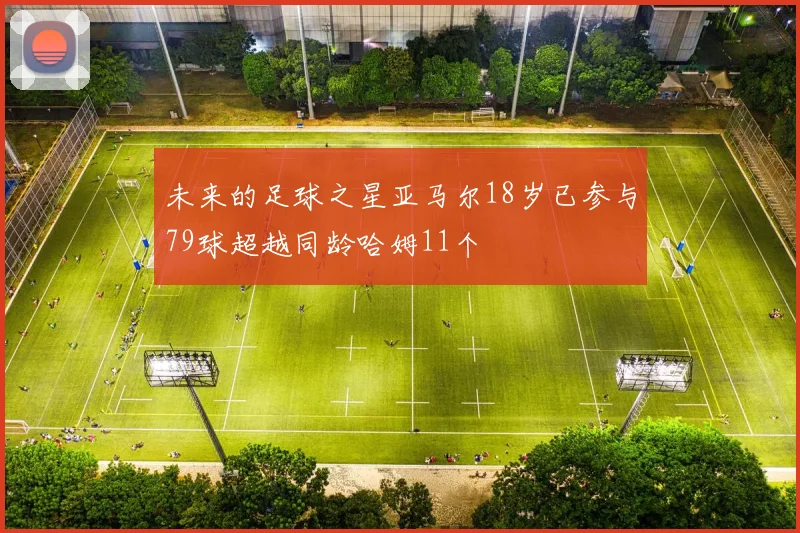 未来的足球之星亚马尔18岁已参与79球超越同龄哈姆11个