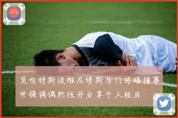 莫伦特斯谈维尼修斯与门将碰撞事件强调偶然性并分享个人经历