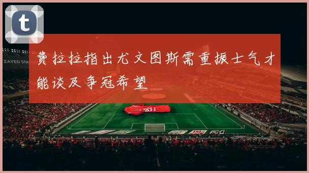 费拉拉指出尤文图斯需重振士气才能谈及争冠希望
