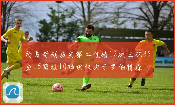 约基奇创历史第二佳绩12次三双35分15篮板10助攻仅次于罗伯特森