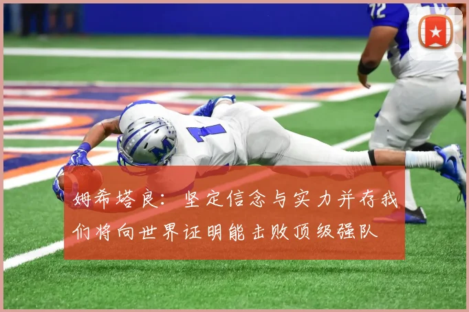 姆希塔良：坚定信念与实力并存我们将向世界证明能击败顶级强队