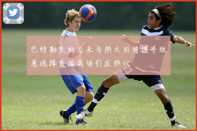 巴特勒失利后未与热火旧将握手致意选择直接离场引发热议