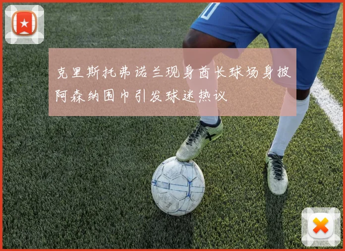 克里斯托弗诺兰现身酋长球场身披阿森纳围巾引发球迷热议