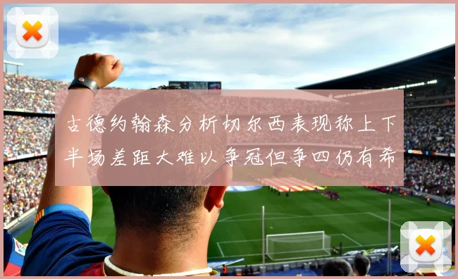 古德约翰森分析切尔西表现称上下半场差距大难以争冠但争四仍有希望