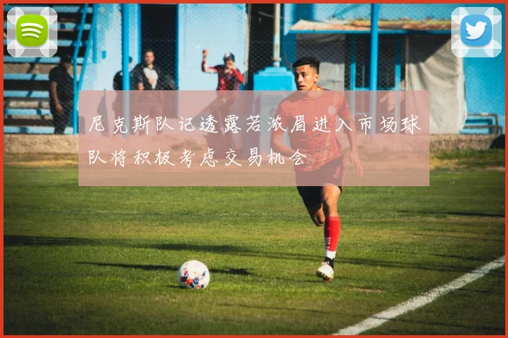 尼克斯队记透露若浓眉进入市场球队将积极考虑交易机会