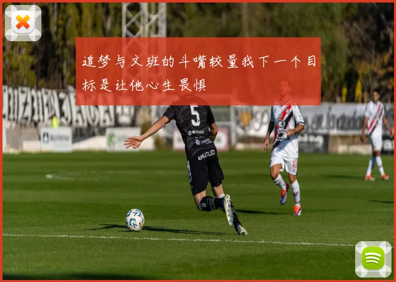 追梦与文班的斗嘴较量我下一个目标是让他心生畏惧