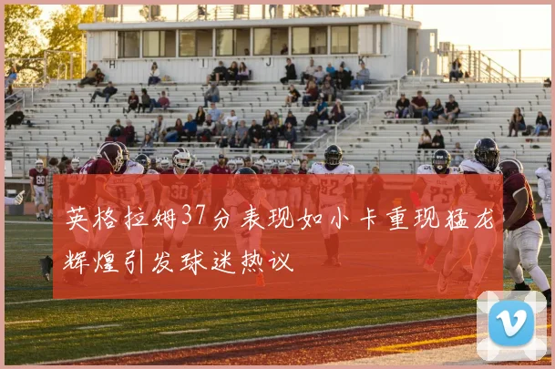 英格拉姆37分表现如小卡重现猛龙辉煌引发球迷热议
