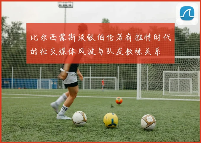 比尔西蒙斯谈张伯伦若有推特时代的社交媒体风波与队友教练关系