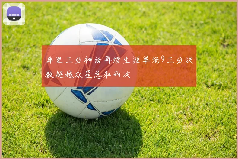 库里三分神话再续生涯单场9三分次数超越众星总和两次