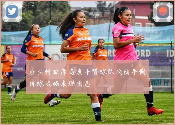 杜兰特缺席乌度卡赞球队攻防平衡传球流畅表现出色