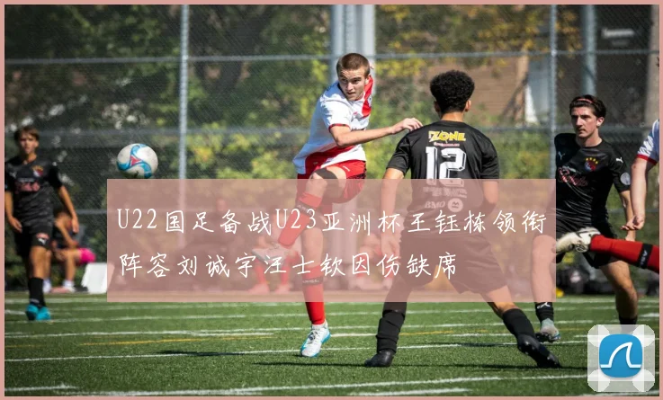 U22国足备战U23亚洲杯王钰栋领衔阵容刘诚宇汪士钦因伤缺席