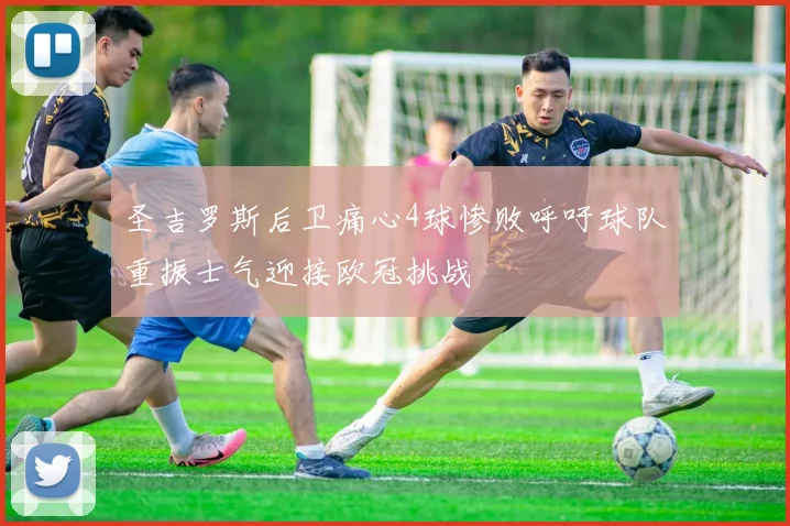 圣吉罗斯后卫痛心4球惨败呼吁球队重振士气迎接欧冠挑战