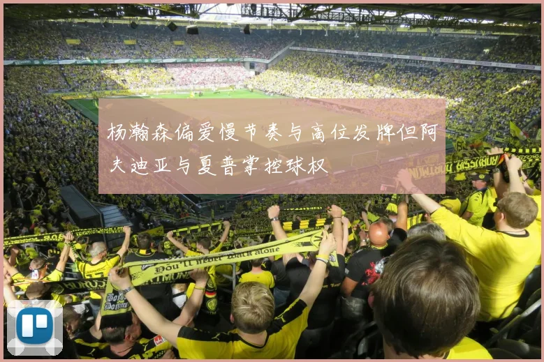 杨瀚森偏爱慢节奏与高位发牌但阿夫迪亚与夏普掌控球权