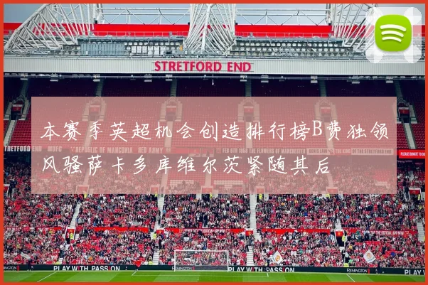 本赛季英超机会创造排行榜B费独领风骚萨卡多库维尔茨紧随其后