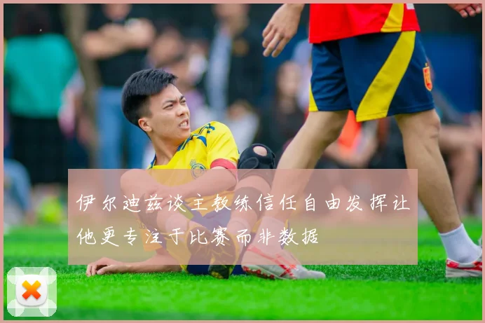 伊尔迪兹谈主教练信任自由发挥让他更专注于比赛而非数据