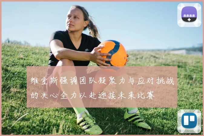 维金斯强调团队凝聚力与应对挑战的决心全力以赴迎接未来比赛