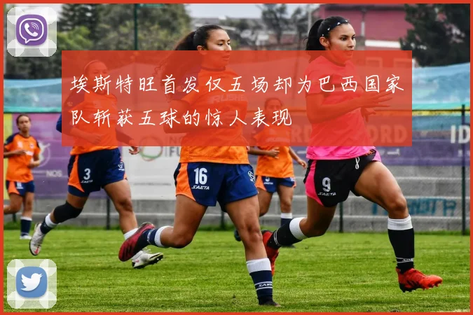 埃斯特旺首发仅五场却为巴西国家队斩获五球的惊人表现