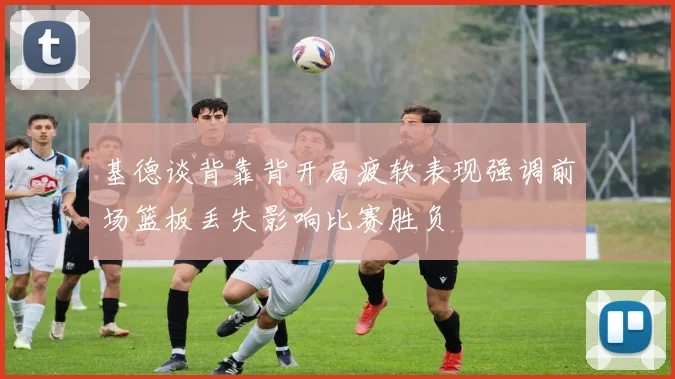 基德谈背靠背开局疲软表现强调前场篮板丢失影响比赛胜负