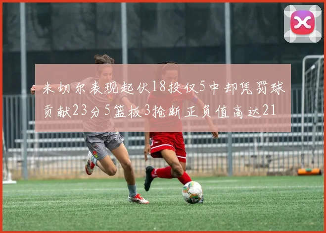 米切尔表现起伏18投仅5中却凭罚球贡献23分5篮板3抢断正负值高达21