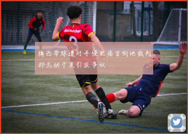 梅西带球遭对手侵犯痛苦倒地裁判却无动于衷引发争议